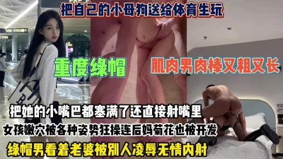 重度绿帽！把小母狗送给体育生被各种姿势狂操连菊花也被开【约她看简阶】