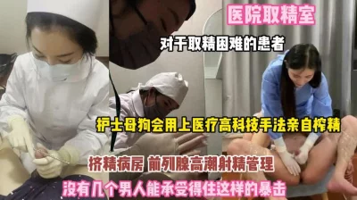 医院取精室！取精落难者护士母狗亲自榨精你顶得住吗？『完整版看简阶』